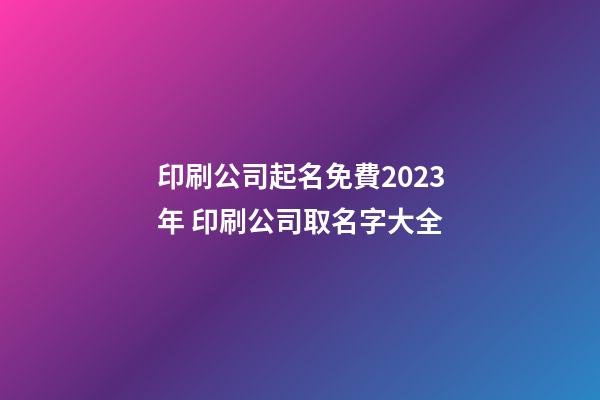 印刷公司起名免費2023年 印刷公司取名字大全-第1張-公司起名-玄機派